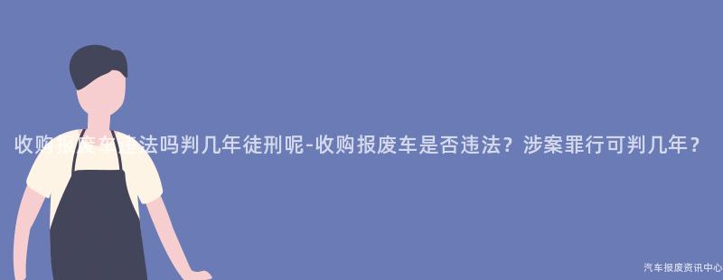 收购报废车违法吗判几年徒刑呢-收购报废车是否违法？涉案罪行可判几年？