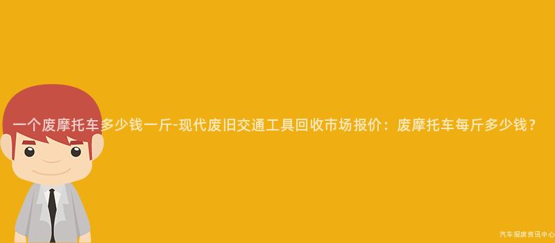 一个废摩托车多少钱一斤-现代废旧交通工具回收市场报价：废摩托车每斤多少钱？