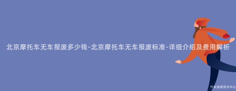 北京摩托车无车报废多少钱-北京摩托车无车报废标准-详细介绍及费用解析