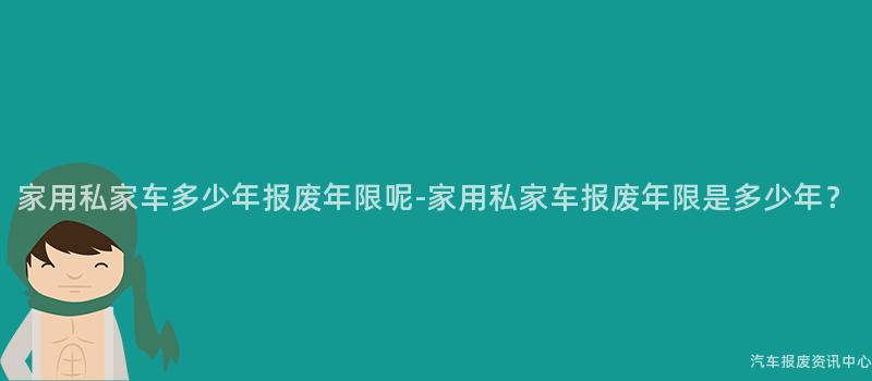 家用私家车多少年报废年限呢-家用私家车报废年限是多少年？