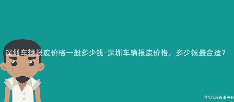 深圳车辆报废价格一般多少钱-深圳车辆报废价格，多少钱最合适？