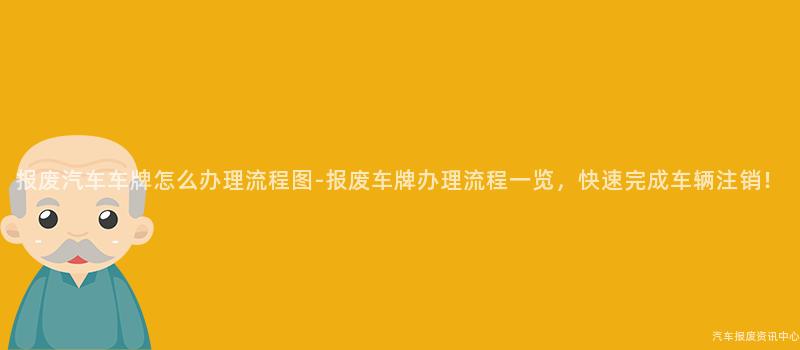 报废汽车车牌怎么办理流程图-报废车牌办理流程一览，快速完成车辆注销！