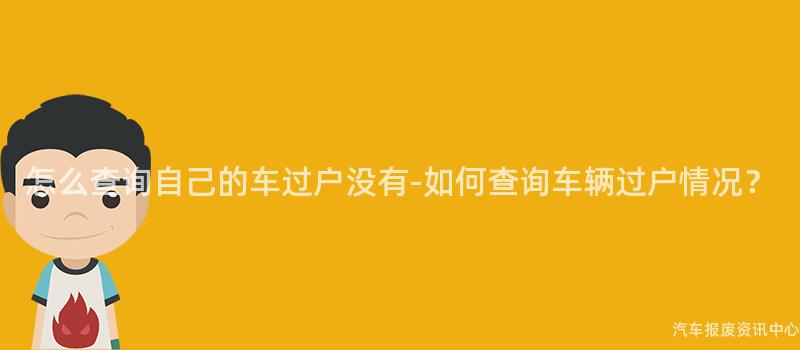 怎么查询自己的车过户没有-如何查询车辆过户情况？