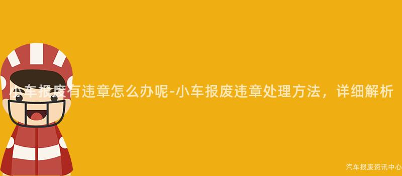 小车报废有违章怎么办呢-小车报废违章处理方法，详细解析
