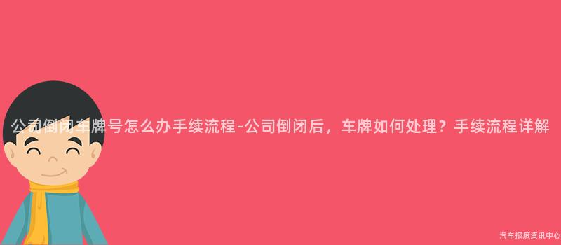公司倒闭车牌号怎么办手续流程-公司倒闭后，车牌如何处理？手续流程详解