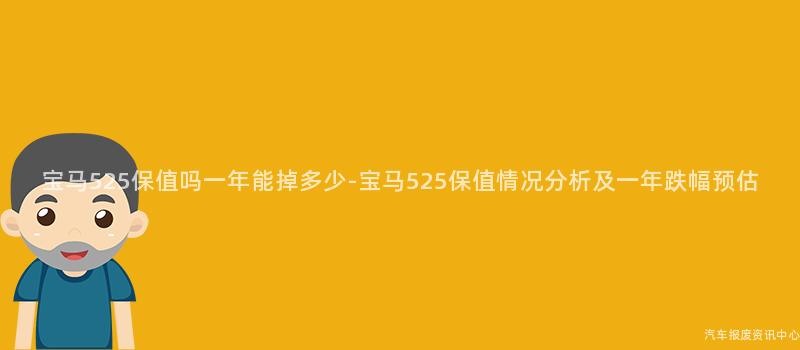 宝马525保值吗一年能掉多少-宝马525保值情况分析及一年跌幅预估