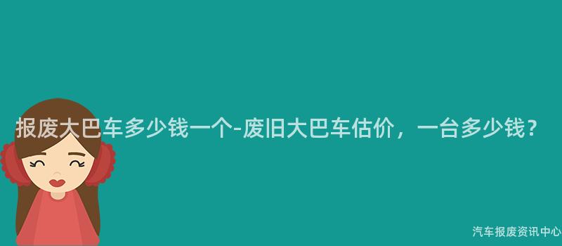 报废大巴车多少钱一个-废旧大巴车估价，一台多少钱？