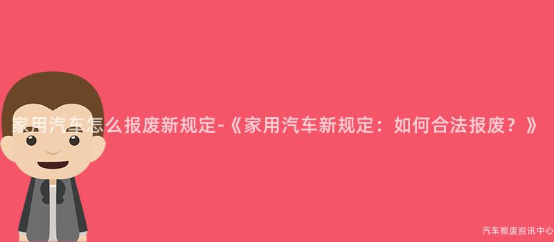 家用汽车怎么报废新规定-《家用汽车新规定：如何合法报废？》
