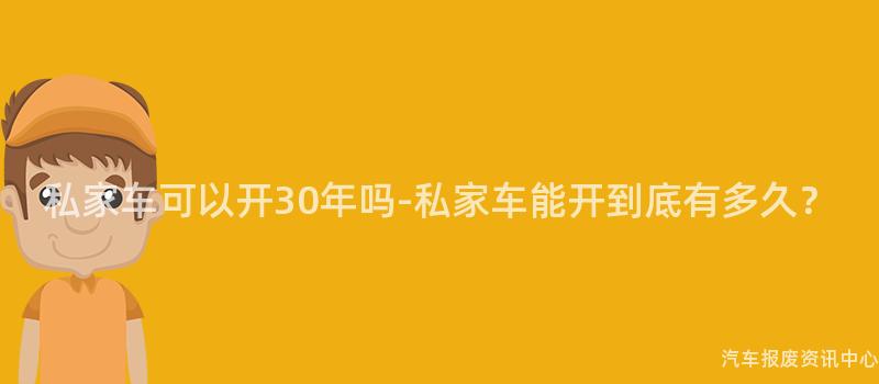 私家车可以开30年吗-私家车能开到底有多久？