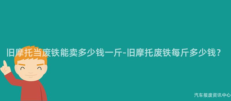 旧摩托当废铁能卖多少钱一斤-旧摩托废铁每斤多少钱？