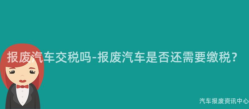 报废汽车交税吗-报废汽车是否还需要缴税？