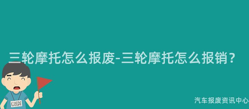 三轮摩托怎么报废-三轮摩托怎么报销？