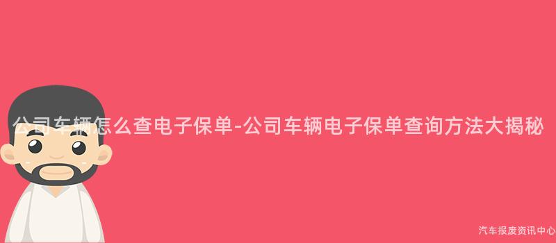 公司车辆怎么查电子保单-公司车辆电子保单查询方法大揭秘