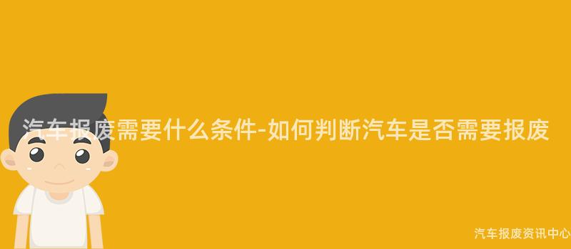 汽车报废需要什么条件-如何判断汽车是否需要报废