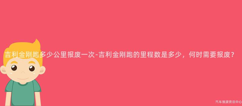 吉利金刚跑多少公里报废一次-吉利金刚跑的里程数是多少，何时需要报废？
