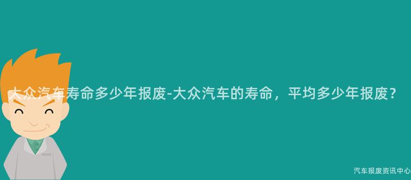 大众汽车寿命多少年报废-大众汽车的寿命，平均多少年报废？