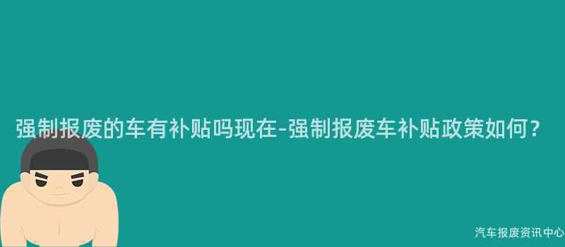 强制报废的车有补贴吗现在-强制报废车补贴政策如何？
