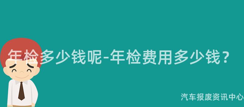 年检多少钱呢-年检费用多少钱？
