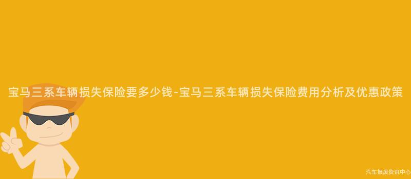 宝马三系车辆损失保险要多少钱-宝马三系车辆损失保险费用分析及优惠政策