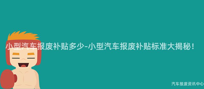 小型汽车报废补贴多少-小型汽车报废补贴标准大揭秘！