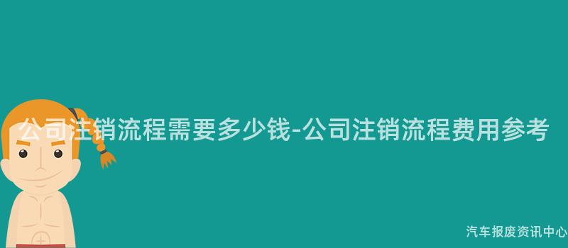 公司注销流程需要多少钱-公司注销流程费用参考