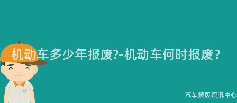 机动车多少年报废?-机动车何时报废？