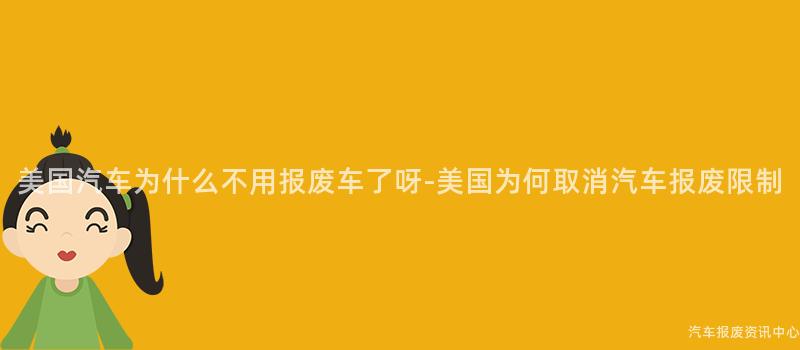 美国汽车为什么不用报废车了呀-美国为何取消汽车报废限制