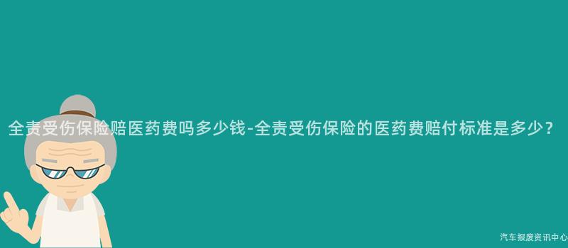 全责受伤保险赔医药费吗多少钱-全责受伤保险的医药费赔付标准是多少？