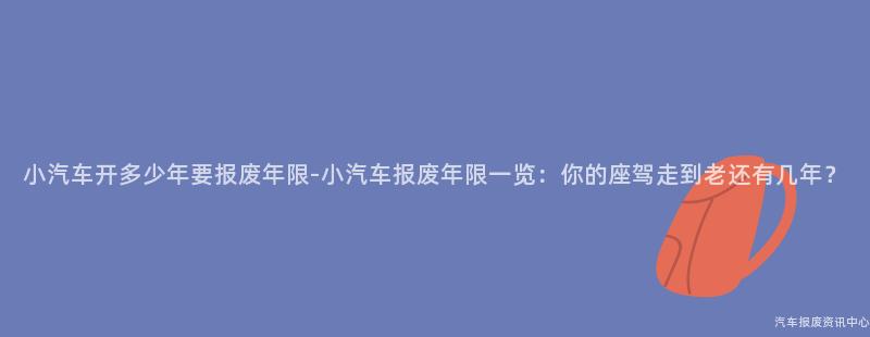 小汽车开多少年要报废年限-小汽车报废年限一览：你的座驾走到老还有几年？