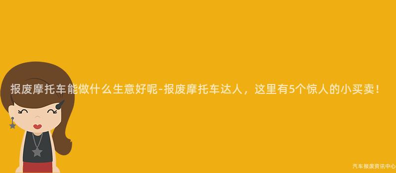 报废摩托车能做什么生意好呢-报废摩托车达人，这里有5个惊人的小买卖！