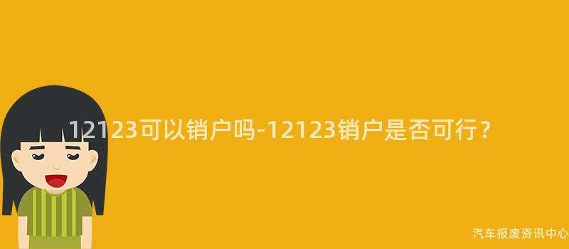 12123可以销户吗-12123销户是否可行？