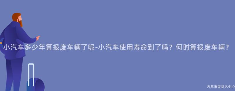 小汽车多少年算报废车辆了呢-小汽车使用寿命到了吗？何时算报废车辆？
