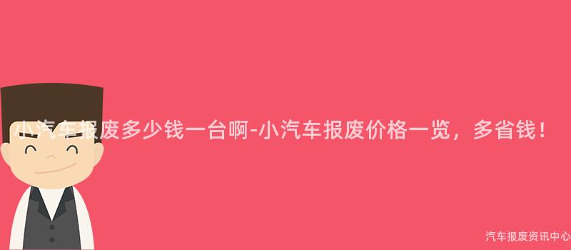 小汽车报废多少钱一台啊-小汽车报废价格一览，多省钱！