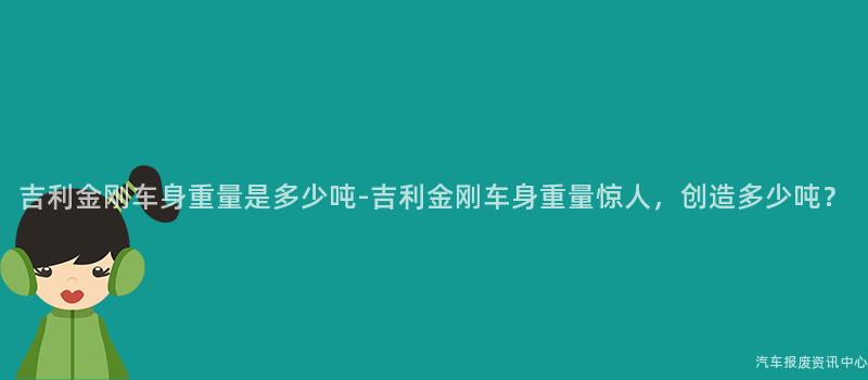吉利金刚车身重量是多少吨-吉利金刚车身重量惊人，创造多少吨？