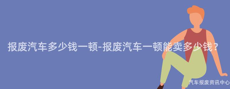 报废汽车多少钱一顿-报废汽车一顿能卖多少钱？