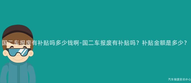 国二车报废有补贴吗多少钱啊-国二车报废有补贴吗？补贴金额是多少？