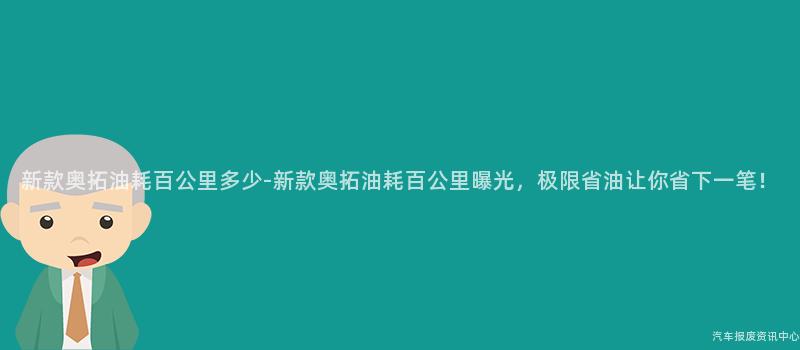 新款奥拓油耗百公里多少-新款奥拓油耗百公里曝光，极限省油让你省下一笔！
