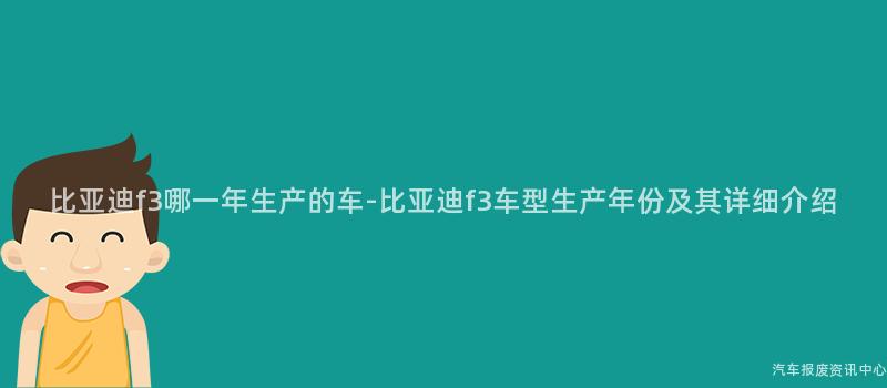 比亚迪f3哪一年生产的车-比亚迪f3车型生产年份及其详细介绍