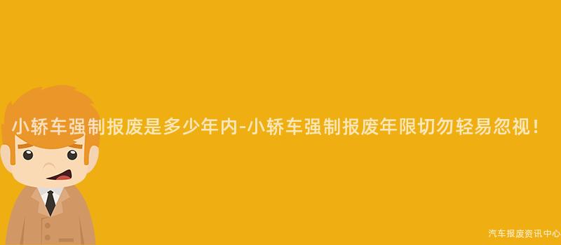 小轿车强制报废是多少年内-小轿车强制报废年限切勿轻易忽视！