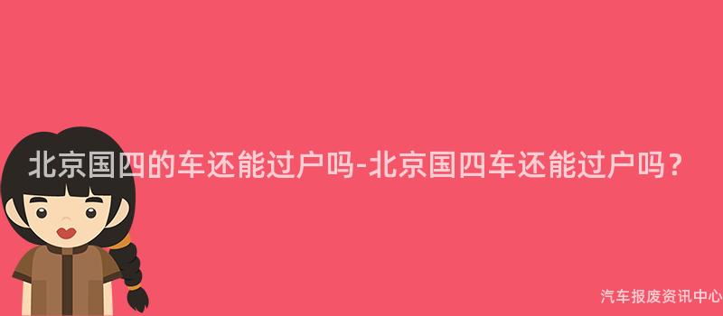 北京国四的车还能过户吗-北京国四车还能过户吗？