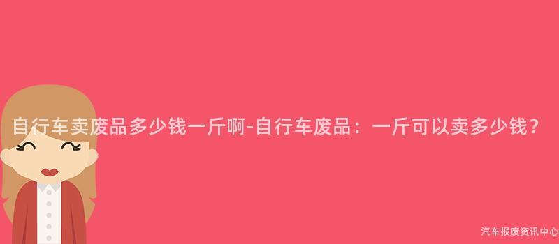 自行车卖废品多少钱一斤啊-自行车废品：一斤可以卖多少钱？