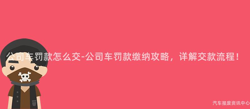 公司车罚款怎么交-公司车罚款缴纳攻略，详解交款流程！
