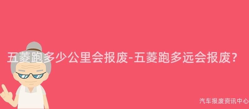 五菱跑多少公里会报废-五菱跑多远会报废？
