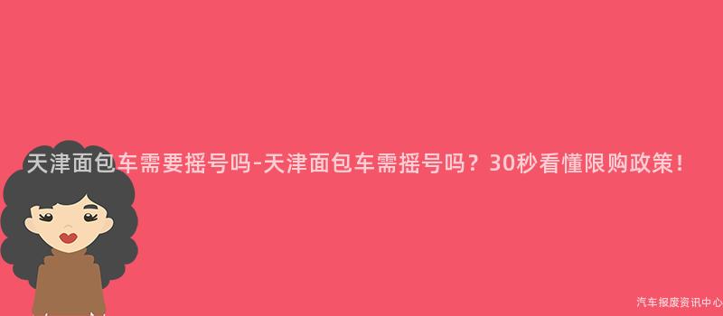天津面包车需要摇号吗-天津面包车需摇号吗？30秒看懂限购政策！