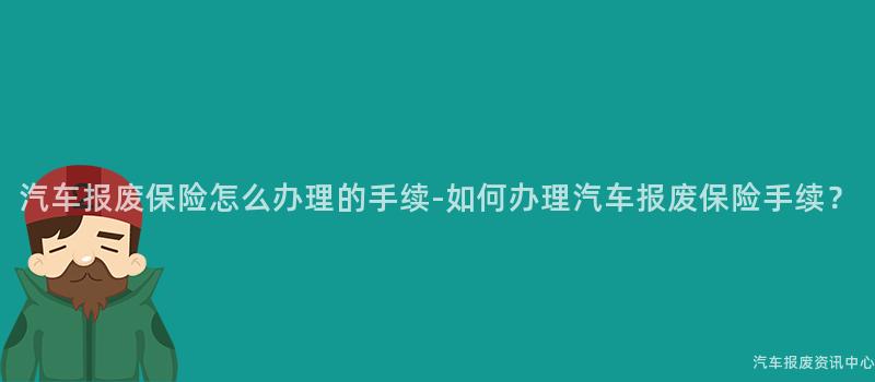 汽车报废保险怎么办理的手续-如何办理汽车报废保险手续？