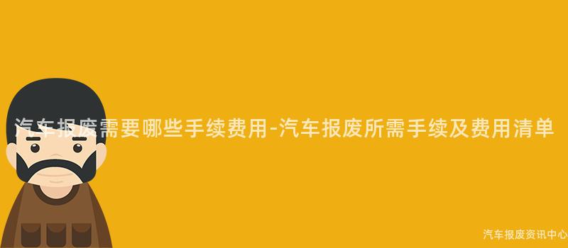 汽车报废需要哪些手续费用-汽车报废所需手续及费用清单