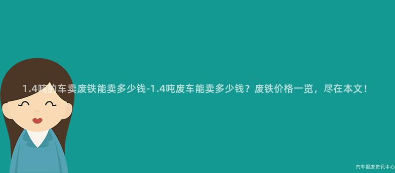 1.4吨的车卖废铁能卖多少钱-1.4吨废车能卖多少钱？废铁价格一览，尽在本文！