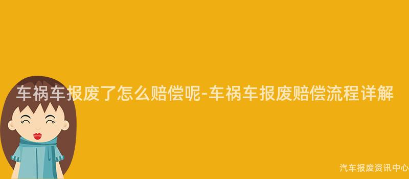 车祸车报废了怎么赔偿呢-车祸车报废赔偿流程详解