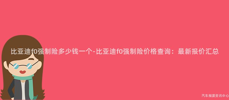 比亚迪f0强制险多少钱一个-比亚迪f0强制险价格查询：最新报价汇总