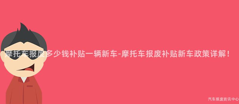 摩托车报废多少钱补贴一辆新车-摩托车报废补贴新车政策详解！